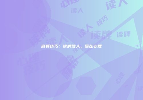 麻将技巧：读牌读人，赢在心理
