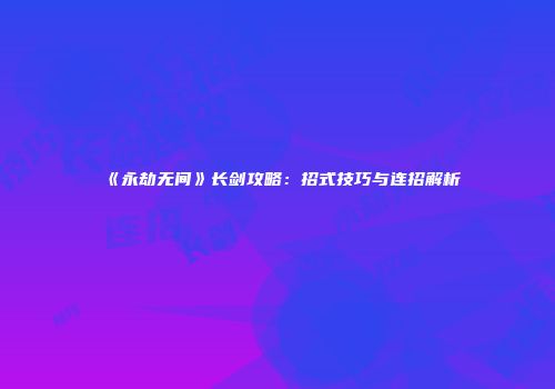 《永劫无间》长剑攻略：招式技巧与连招解析