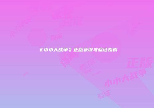 《小小大战争》正版获取与验证指南
