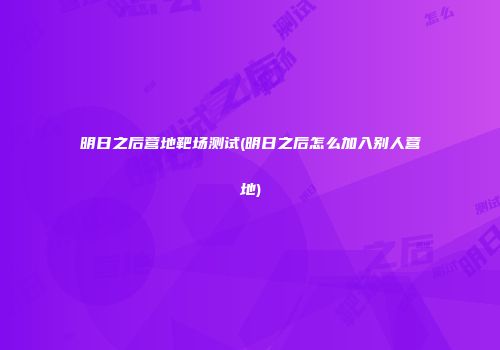 明日之后营地靶场测试(明日之后怎么加入别人营地)