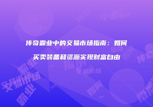 传奇霸业中的交易市场指南：如何买卖装备和资源实现财富自由