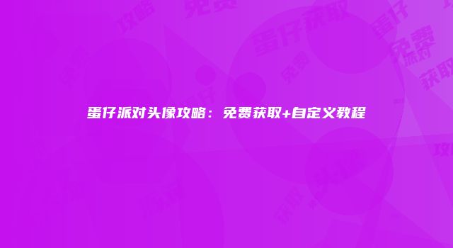 蛋仔派对头像攻略：免费获取+自定义教程