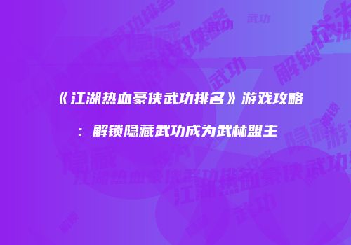 《江湖热血豪侠武功排名》游戏攻略：解锁隐藏武功成为武林盟主