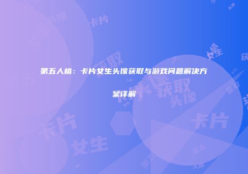 第五人格：卡片女生头像获取与游戏问题解决方案详解