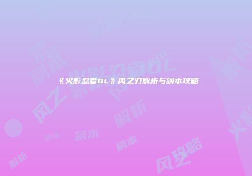 《火影忍者OL》风之刃解析与副本攻略