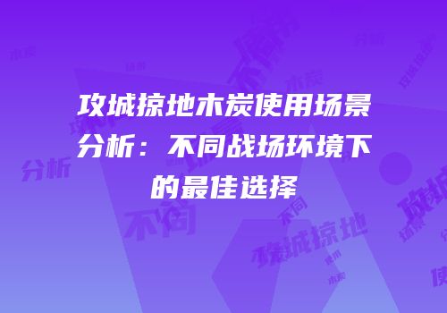 攻城掠地木炭使用场景分析：不同战场环境下的最佳选择