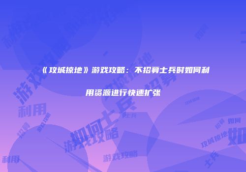 《攻城掠地》游戏攻略：不招募士兵时如何利用资源进行快速扩张