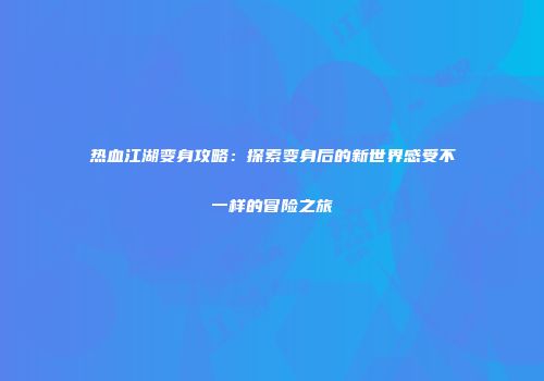 热血江湖变身攻略：探索变身后的新世界感受不一样的冒险之旅