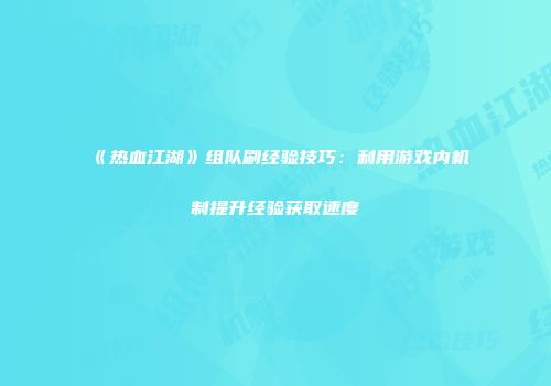 《热血江湖》组队刷经验技巧：利用游戏内机制提升经验获取速度
