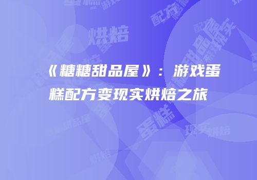 《糖糖甜品屋》：游戏蛋糕配方变现实烘焙之旅