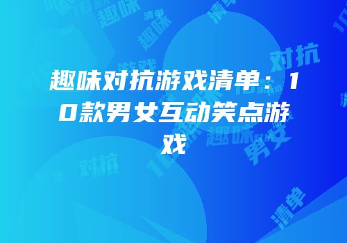 趣味对抗游戏清单：10款男女互动笑点游戏