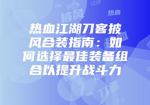 热血江湖刀客披风合装指南：如何选择最佳装备组合以提升战斗力