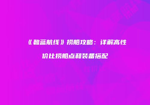 《碧蓝航线》捞船攻略：详解高性价比捞船点和装备搭配