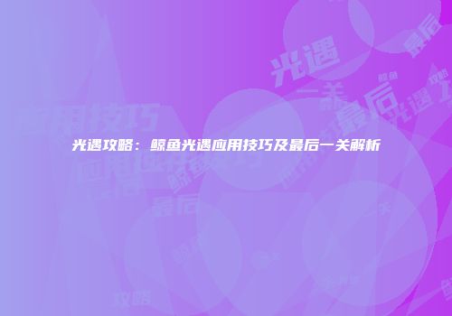 光遇攻略：鲸鱼光遇应用技巧及最后一关解析