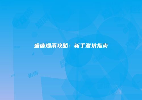盛唐烟雨攻略：新手避坑指南