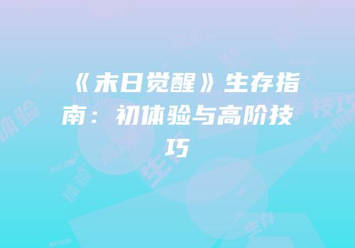 《末日觉醒》生存指南：初体验与高阶技巧