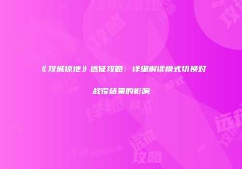 《攻城掠地》远征攻略：详细解读模式切换对战役结果的影响