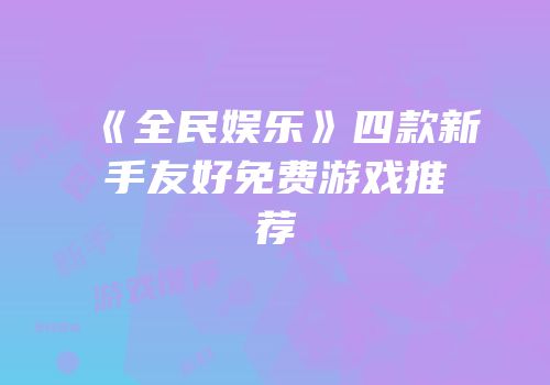 《全民娱乐》四款新手友好免费游戏推荐