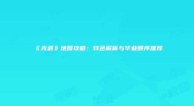《光遇》地图攻略：特色解析与毕业顺序推荐