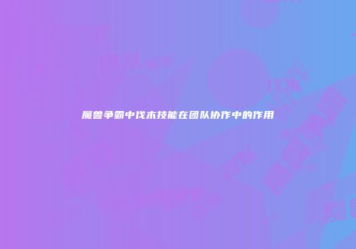魔兽争霸中伐木技能在团队协作中的作用