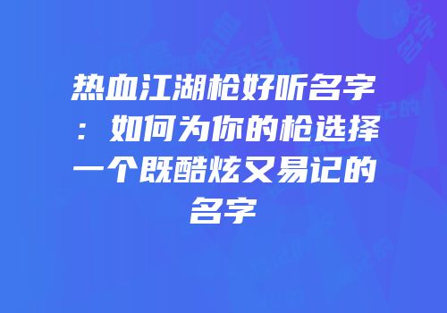 热血江湖枪好听名字：如何为你的枪选择一个既酷炫又易记的名字