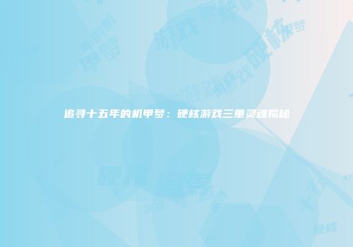 追寻十五年的机甲梦：硬核游戏三重灵魂揭秘