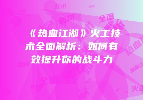 《热血江湖》火工技术全面解析：如何有效提升你的战斗力