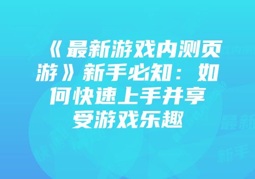 《最新游戏内测页游》新手必知：如何快速上手并享受游戏乐趣