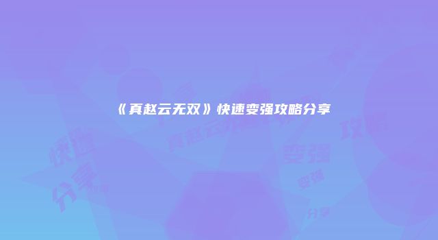 《真赵云无双》快速变强攻略分享