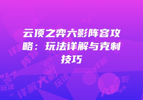 云顶之弈六影阵容攻略：玩法详解与克制技巧