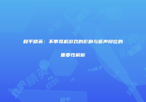 和平精英：不带耳机游戏的影响与听声辩位的重要性解析