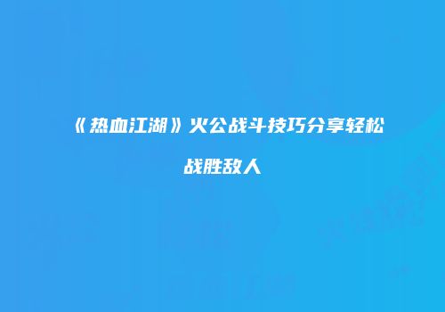《热血江湖》火公战斗技巧分享轻松战胜敌人