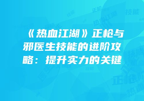 《热血江湖》正枪与邪医生技能的进阶攻略:提升实力的关键