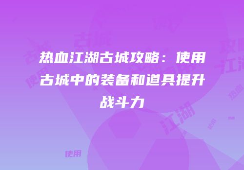 热血江湖古城攻略：使用古城中的装备和道具提升战斗力