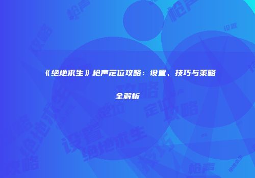 《绝地求生》枪声定位攻略：设置、技巧与策略全解析