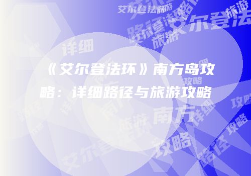 《艾尔登法环》南方岛攻略：详细路径与旅游攻略