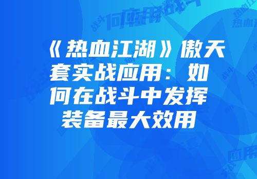 《热血江湖》傲天套实战应用：如何在战斗中发挥装备最大效用