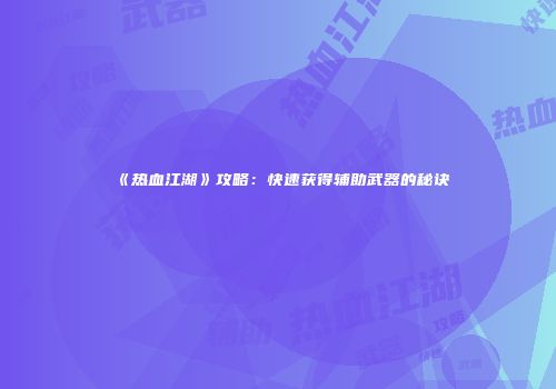 《热血江湖》攻略：快速获得辅助武器的秘诀