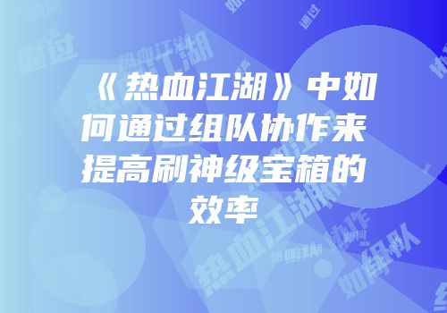《热血江湖》中如何通过组队协作来提高刷神级宝箱的效率