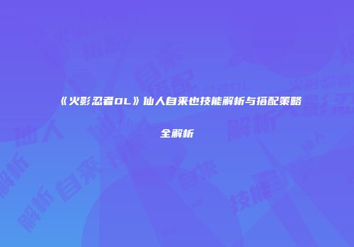 《火影忍者OL》仙人自来也技能解析与搭配策略全解析