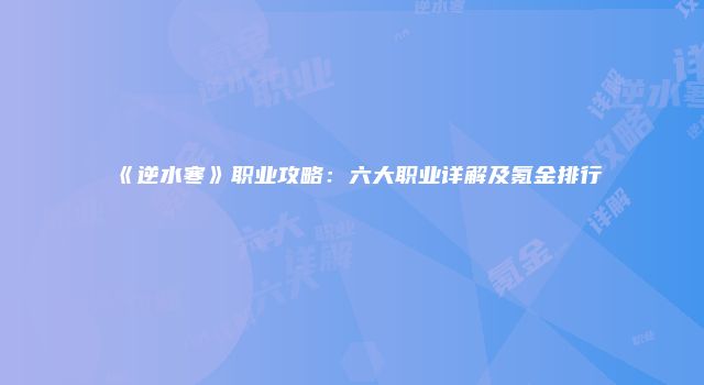 《逆水寒》职业攻略：六大职业详解及氪金排行