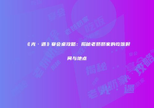 《光·遇》宴会桌攻略：揭秘老奶奶家的吃饭时间与地点