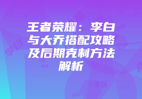 王者荣耀：李白与大乔搭配攻略及后期克制方法解析