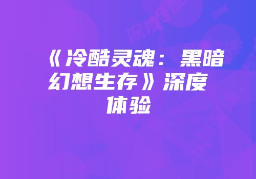 《冷酷灵魂：黑暗幻想生存》深度体验