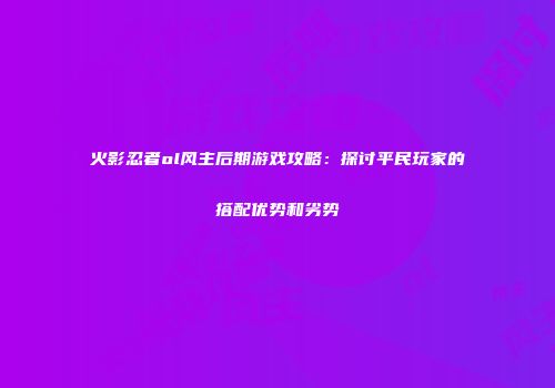 火影忍者ol风主后期游戏攻略：探讨平民玩家的搭配优势和劣势