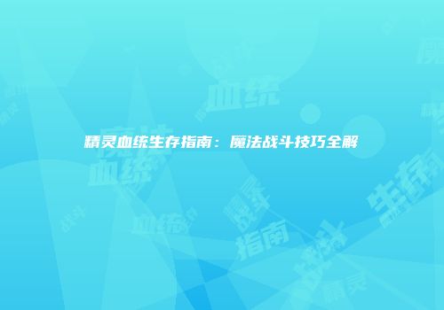 精灵血统生存指南：魔法战斗技巧全解