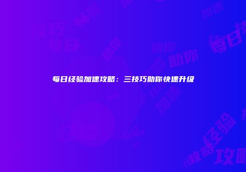 每日经验加速攻略：三技巧助你快速升级