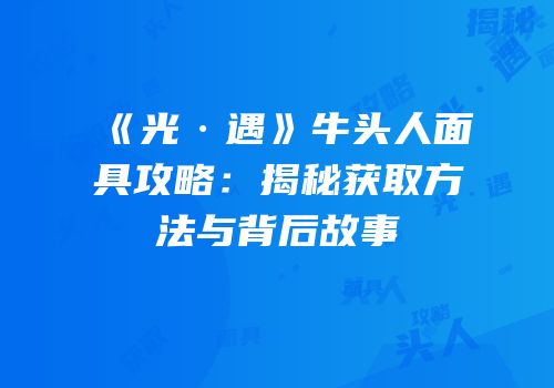 《光·遇》牛头人面具攻略：揭秘获取方法与背后故事