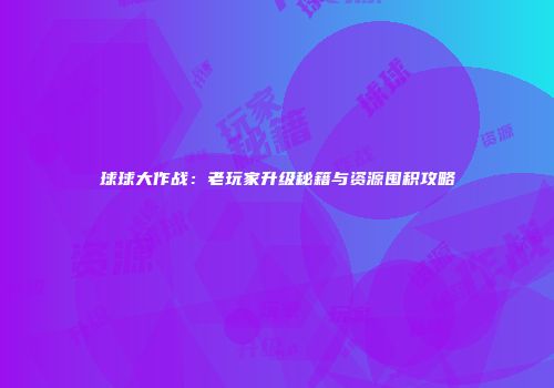 球球大作战：老玩家升级秘籍与资源囤积攻略