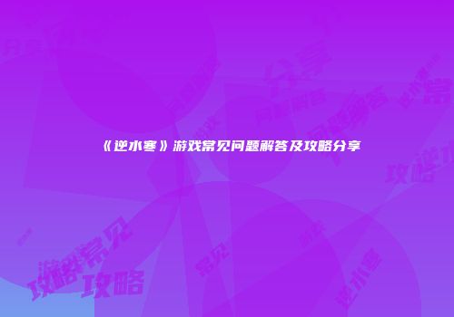《逆水寒》游戏常见问题解答及攻略分享